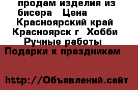 продам изделия из бисера › Цена ­ 800 - Красноярский край, Красноярск г. Хобби. Ручные работы » Подарки к праздникам   